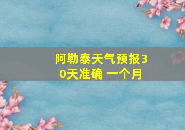 阿勒泰天气预报30天准确 一个月